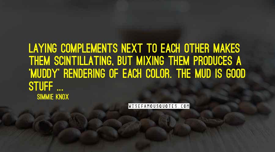 Simmie Knox Quotes: Laying complements next to each other makes them scintillating, but mixing them produces a 'muddy' rendering of each color. The mud is good stuff ...