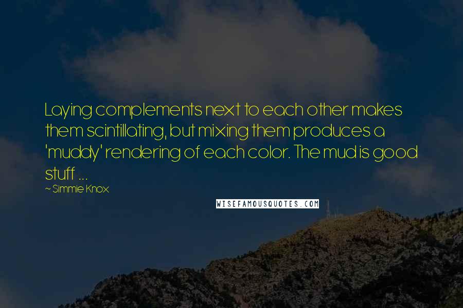 Simmie Knox Quotes: Laying complements next to each other makes them scintillating, but mixing them produces a 'muddy' rendering of each color. The mud is good stuff ...