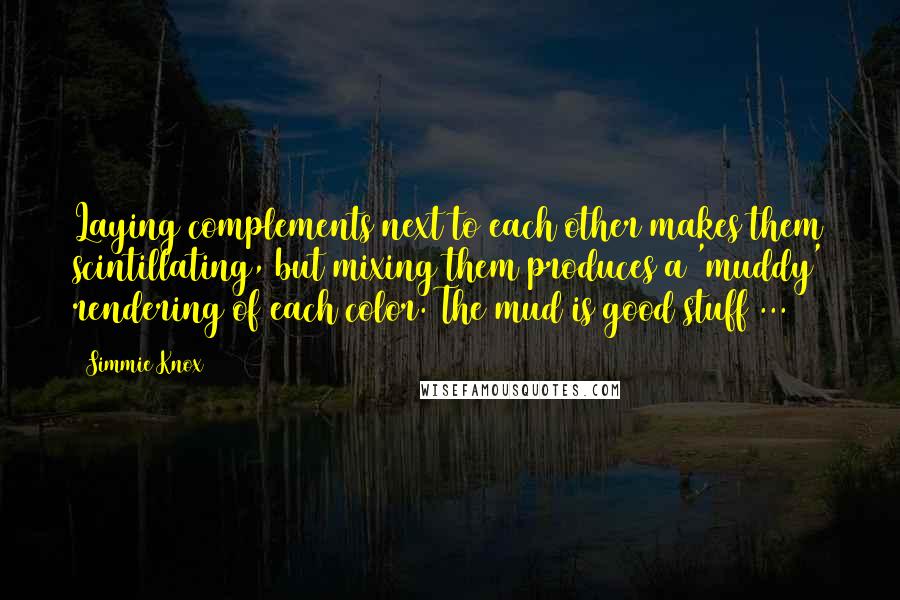 Simmie Knox Quotes: Laying complements next to each other makes them scintillating, but mixing them produces a 'muddy' rendering of each color. The mud is good stuff ...