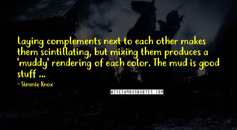 Simmie Knox Quotes: Laying complements next to each other makes them scintillating, but mixing them produces a 'muddy' rendering of each color. The mud is good stuff ...