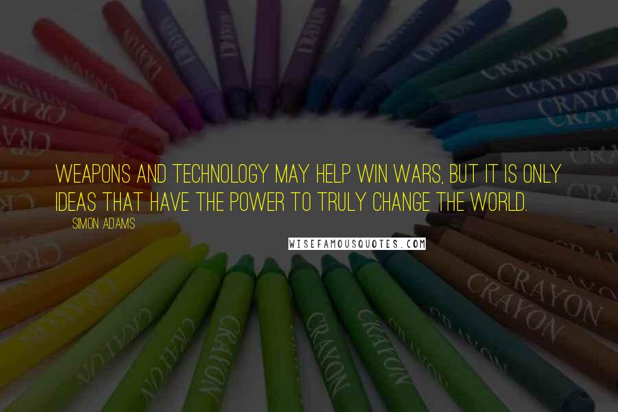 Simon Adams Quotes: Weapons and technology may help win wars, but it is only ideas that have the power to truly change the world.
