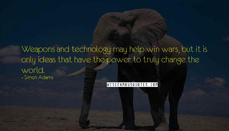 Simon Adams Quotes: Weapons and technology may help win wars, but it is only ideas that have the power to truly change the world.