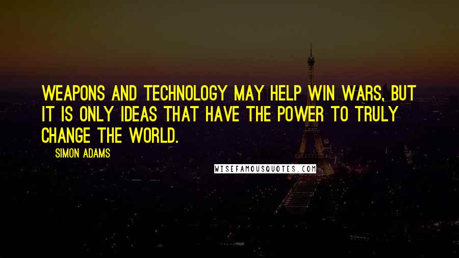 Simon Adams Quotes: Weapons and technology may help win wars, but it is only ideas that have the power to truly change the world.