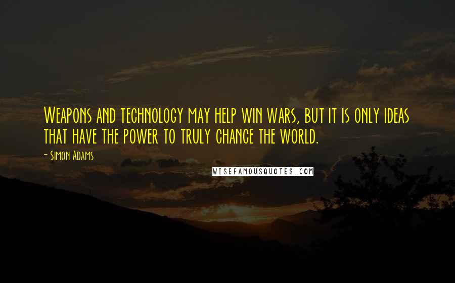 Simon Adams Quotes: Weapons and technology may help win wars, but it is only ideas that have the power to truly change the world.