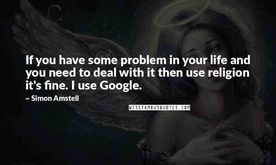 Simon Amstell Quotes: If you have some problem in your life and you need to deal with it then use religion it's fine. I use Google.