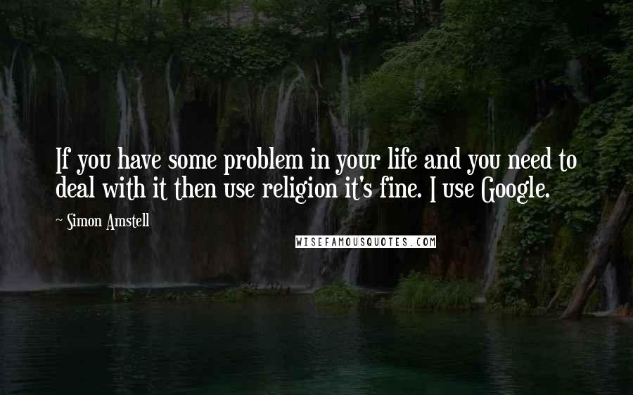 Simon Amstell Quotes: If you have some problem in your life and you need to deal with it then use religion it's fine. I use Google.