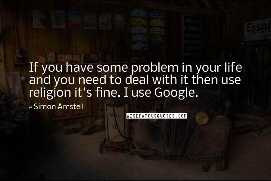 Simon Amstell Quotes: If you have some problem in your life and you need to deal with it then use religion it's fine. I use Google.