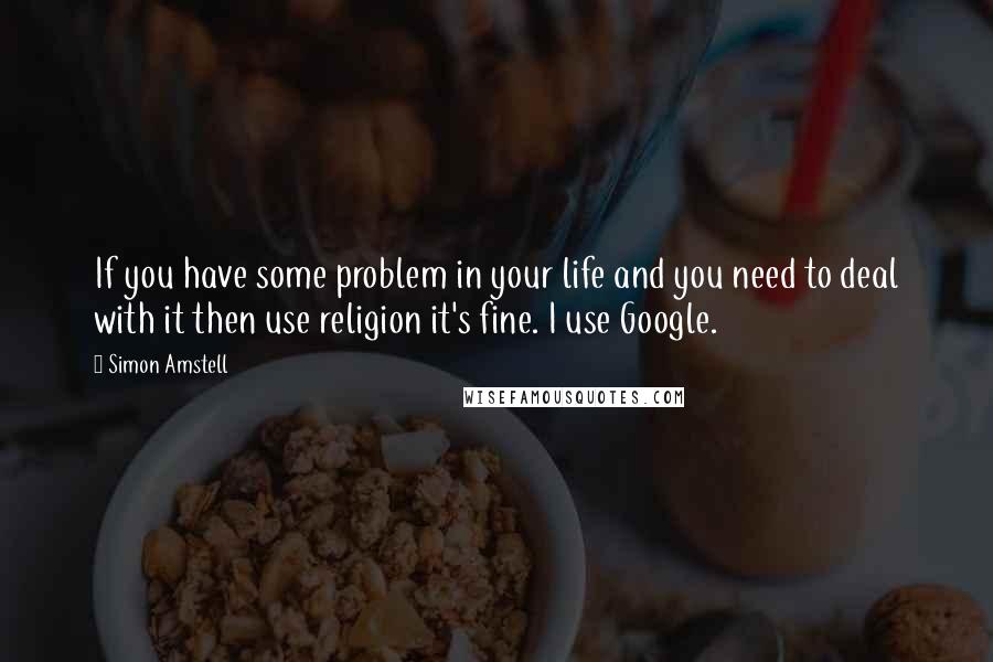 Simon Amstell Quotes: If you have some problem in your life and you need to deal with it then use religion it's fine. I use Google.