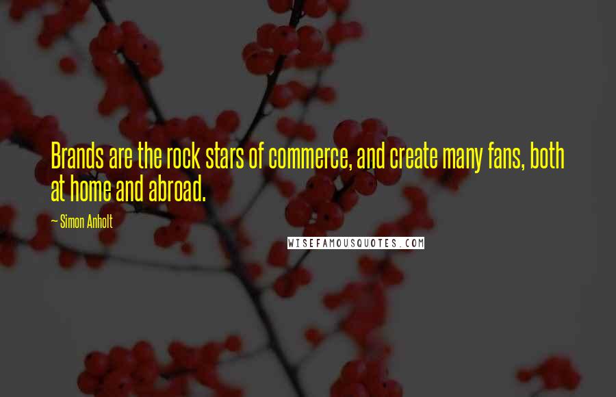 Simon Anholt Quotes: Brands are the rock stars of commerce, and create many fans, both at home and abroad.