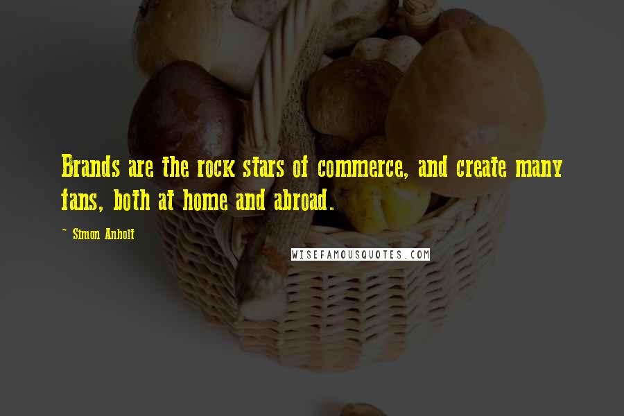 Simon Anholt Quotes: Brands are the rock stars of commerce, and create many fans, both at home and abroad.