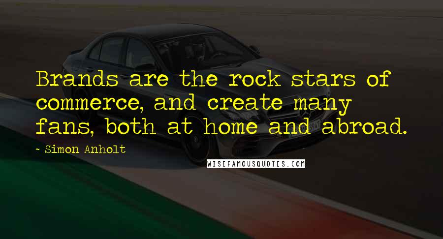 Simon Anholt Quotes: Brands are the rock stars of commerce, and create many fans, both at home and abroad.