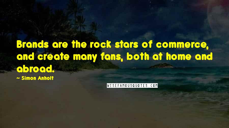 Simon Anholt Quotes: Brands are the rock stars of commerce, and create many fans, both at home and abroad.