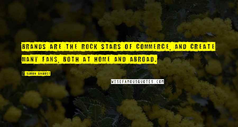 Simon Anholt Quotes: Brands are the rock stars of commerce, and create many fans, both at home and abroad.
