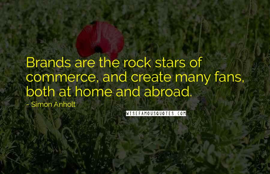 Simon Anholt Quotes: Brands are the rock stars of commerce, and create many fans, both at home and abroad.