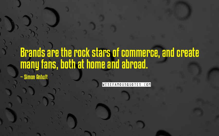 Simon Anholt Quotes: Brands are the rock stars of commerce, and create many fans, both at home and abroad.