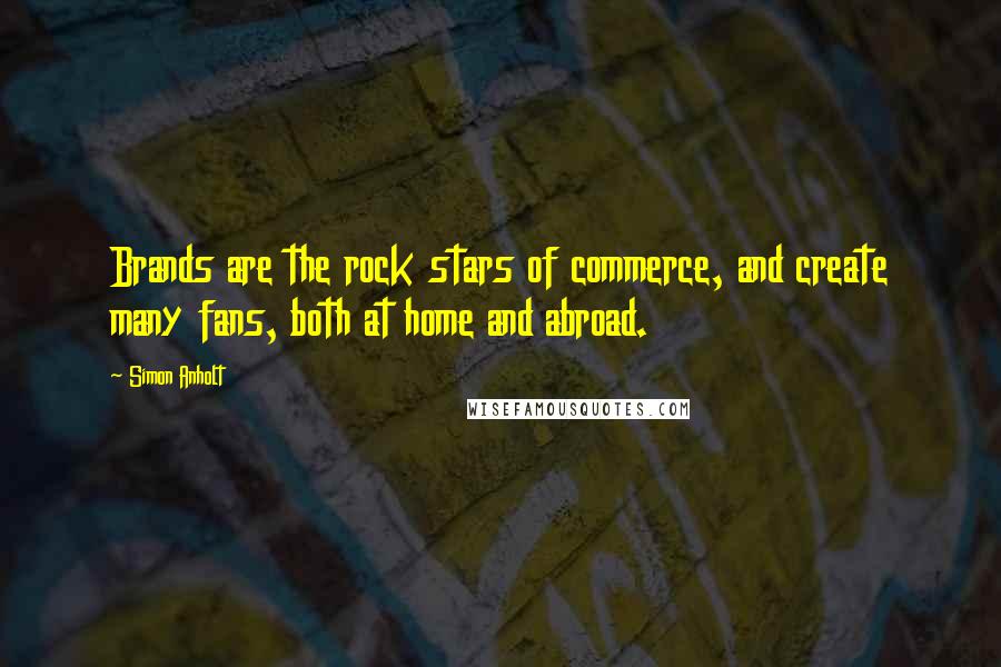 Simon Anholt Quotes: Brands are the rock stars of commerce, and create many fans, both at home and abroad.