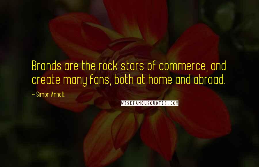 Simon Anholt Quotes: Brands are the rock stars of commerce, and create many fans, both at home and abroad.