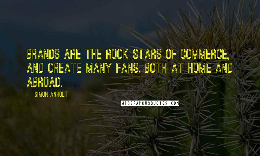Simon Anholt Quotes: Brands are the rock stars of commerce, and create many fans, both at home and abroad.