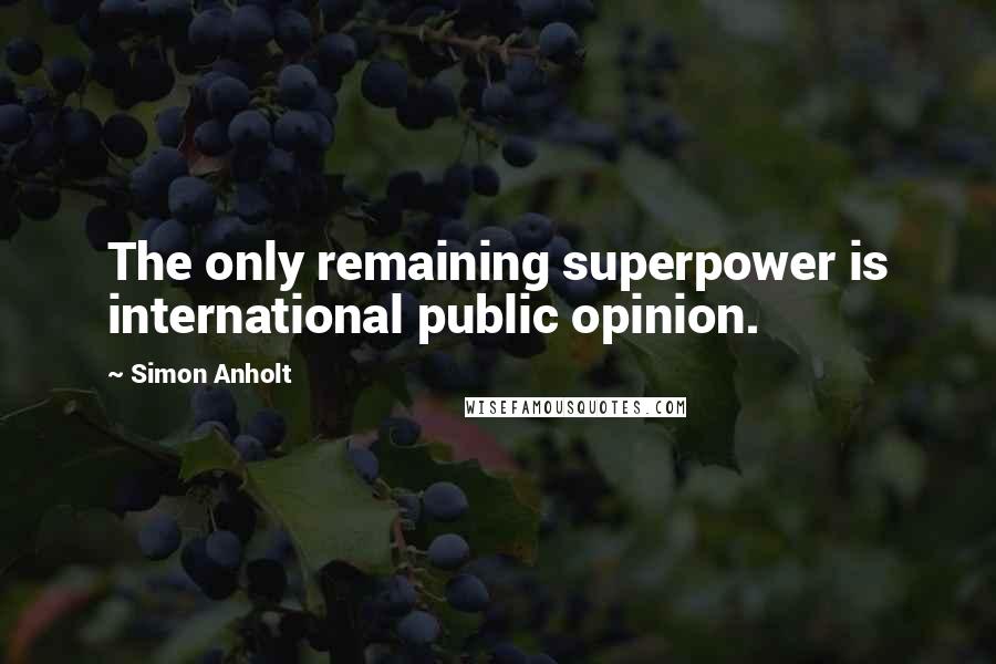 Simon Anholt Quotes: The only remaining superpower is international public opinion.