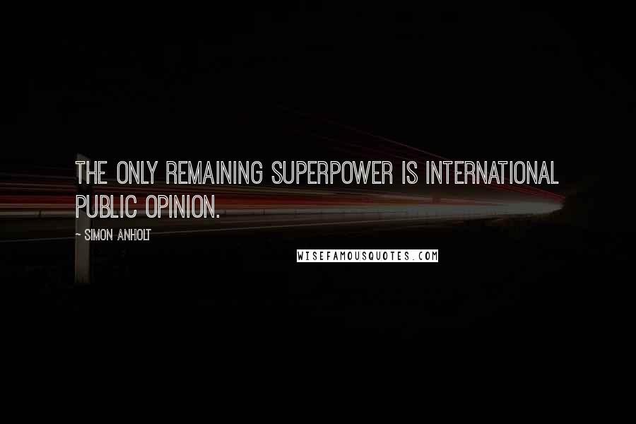 Simon Anholt Quotes: The only remaining superpower is international public opinion.