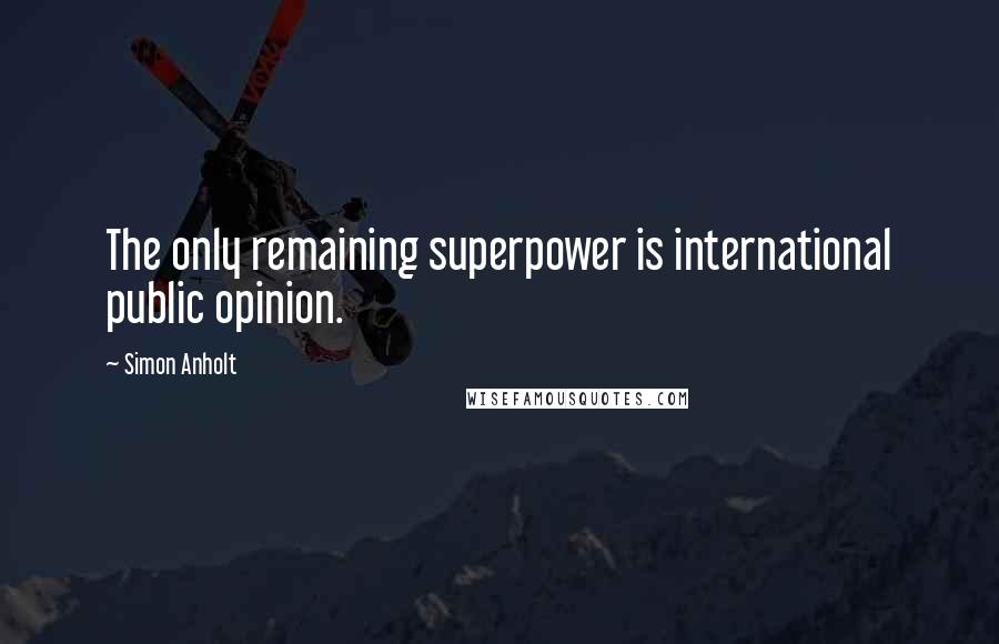 Simon Anholt Quotes: The only remaining superpower is international public opinion.