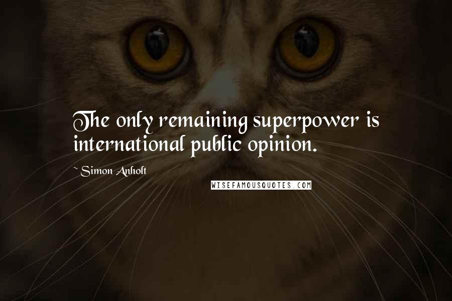 Simon Anholt Quotes: The only remaining superpower is international public opinion.