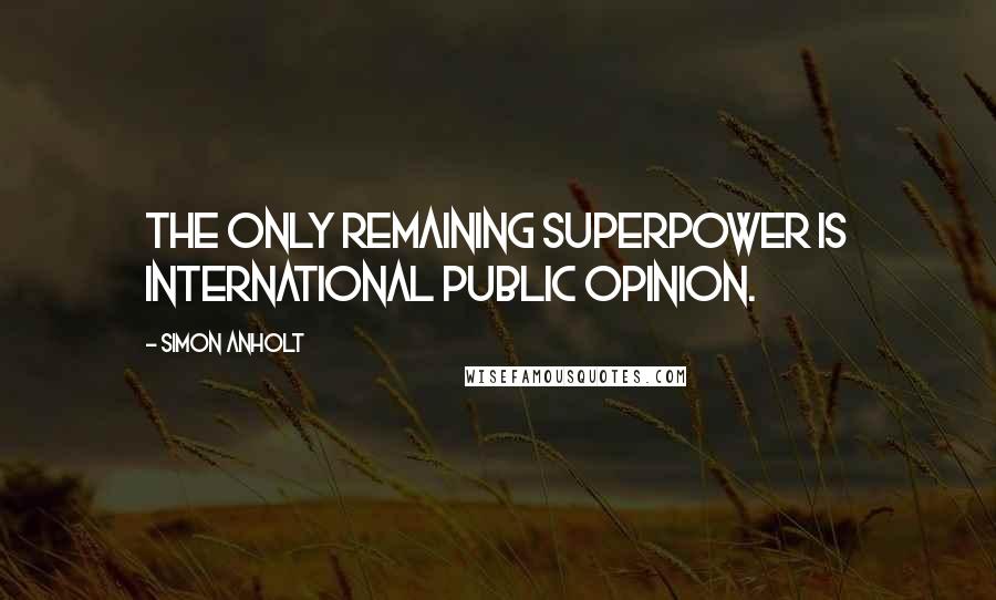 Simon Anholt Quotes: The only remaining superpower is international public opinion.