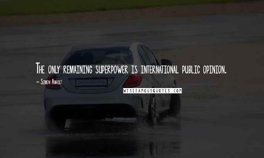 Simon Anholt Quotes: The only remaining superpower is international public opinion.