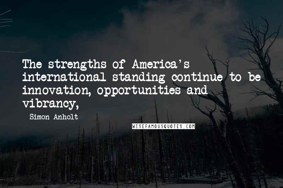 Simon Anholt Quotes: The strengths of America's international standing continue to be innovation, opportunities and vibrancy,