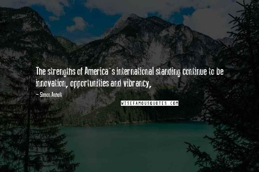 Simon Anholt Quotes: The strengths of America's international standing continue to be innovation, opportunities and vibrancy,