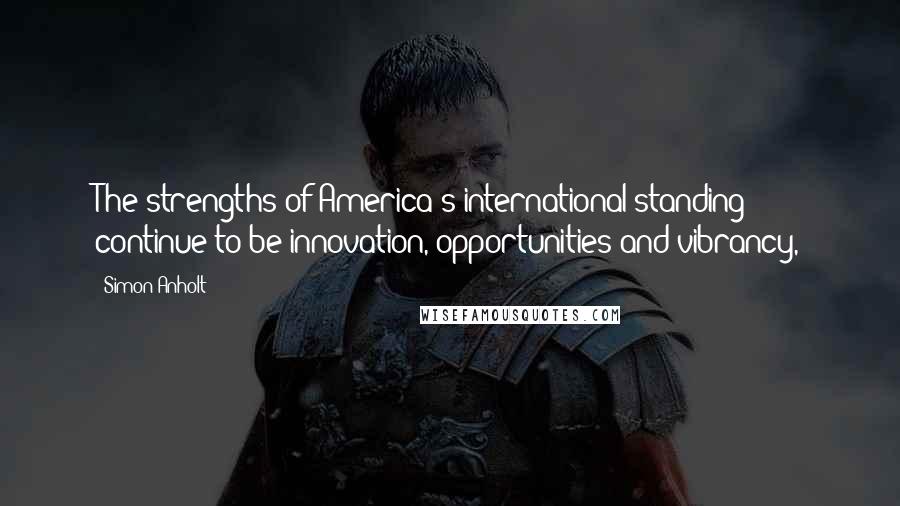 Simon Anholt Quotes: The strengths of America's international standing continue to be innovation, opportunities and vibrancy,