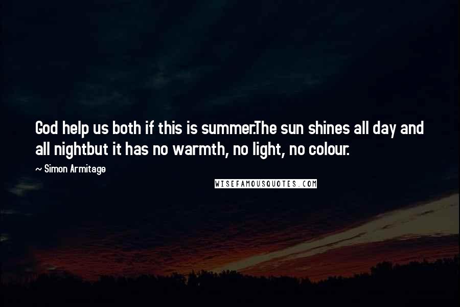 Simon Armitage Quotes: God help us both if this is summer.The sun shines all day and all nightbut it has no warmth, no light, no colour.