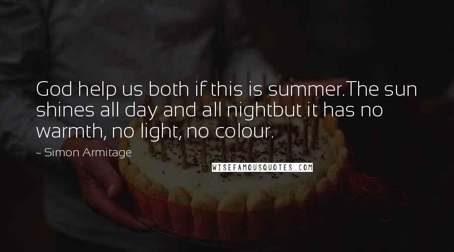 Simon Armitage Quotes: God help us both if this is summer.The sun shines all day and all nightbut it has no warmth, no light, no colour.