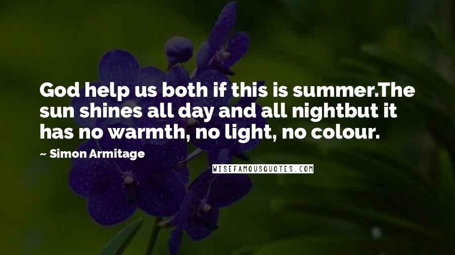 Simon Armitage Quotes: God help us both if this is summer.The sun shines all day and all nightbut it has no warmth, no light, no colour.