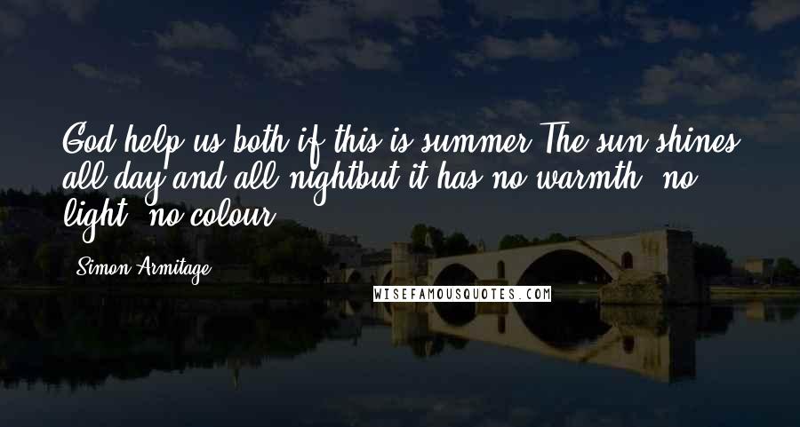 Simon Armitage Quotes: God help us both if this is summer.The sun shines all day and all nightbut it has no warmth, no light, no colour.