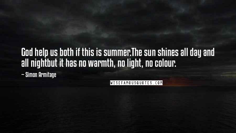 Simon Armitage Quotes: God help us both if this is summer.The sun shines all day and all nightbut it has no warmth, no light, no colour.