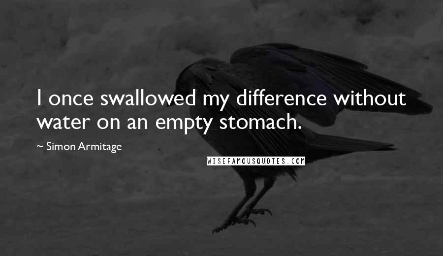 Simon Armitage Quotes: I once swallowed my difference without water on an empty stomach.