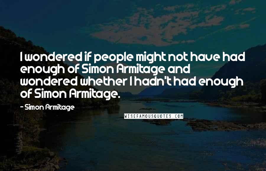 Simon Armitage Quotes: I wondered if people might not have had enough of Simon Armitage and wondered whether I hadn't had enough of Simon Armitage.