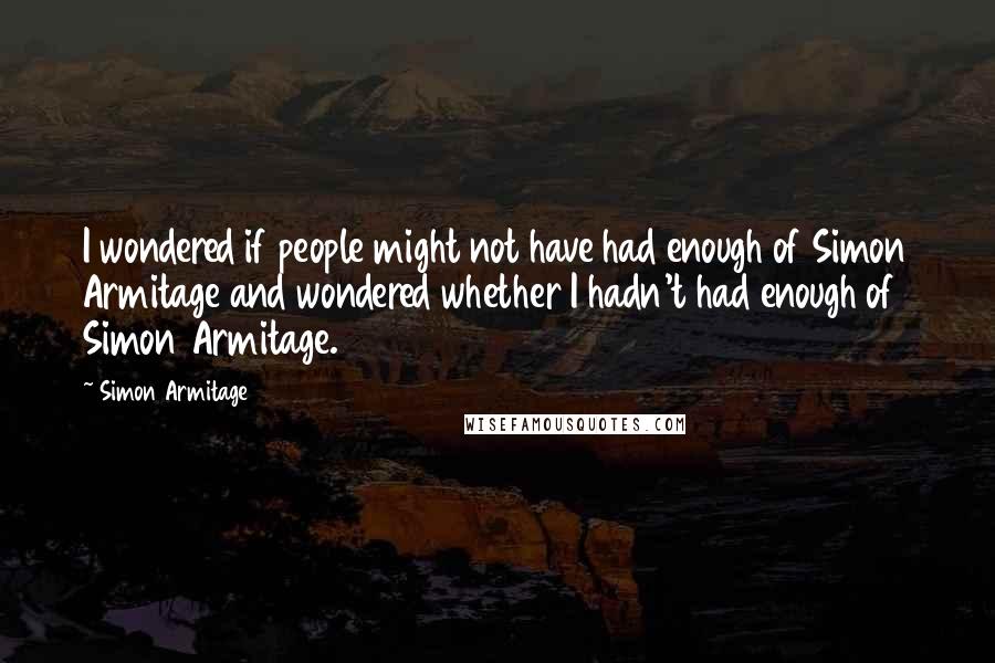 Simon Armitage Quotes: I wondered if people might not have had enough of Simon Armitage and wondered whether I hadn't had enough of Simon Armitage.