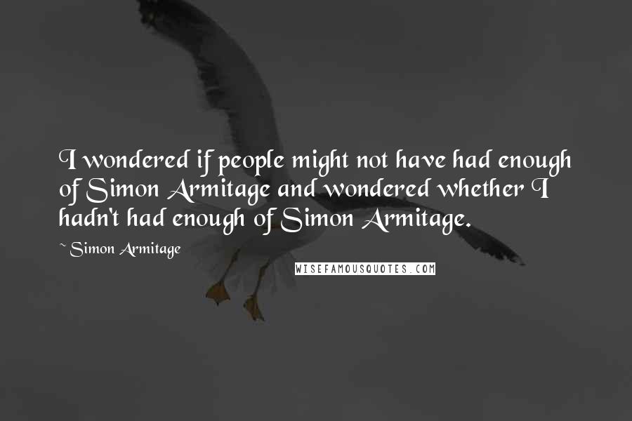 Simon Armitage Quotes: I wondered if people might not have had enough of Simon Armitage and wondered whether I hadn't had enough of Simon Armitage.