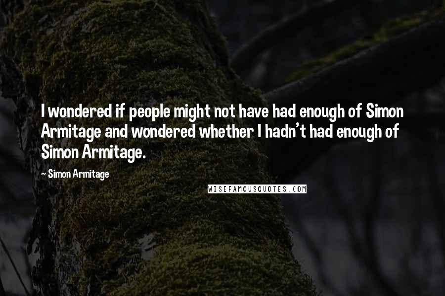 Simon Armitage Quotes: I wondered if people might not have had enough of Simon Armitage and wondered whether I hadn't had enough of Simon Armitage.