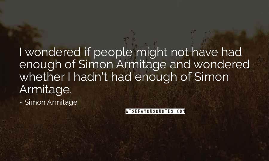 Simon Armitage Quotes: I wondered if people might not have had enough of Simon Armitage and wondered whether I hadn't had enough of Simon Armitage.