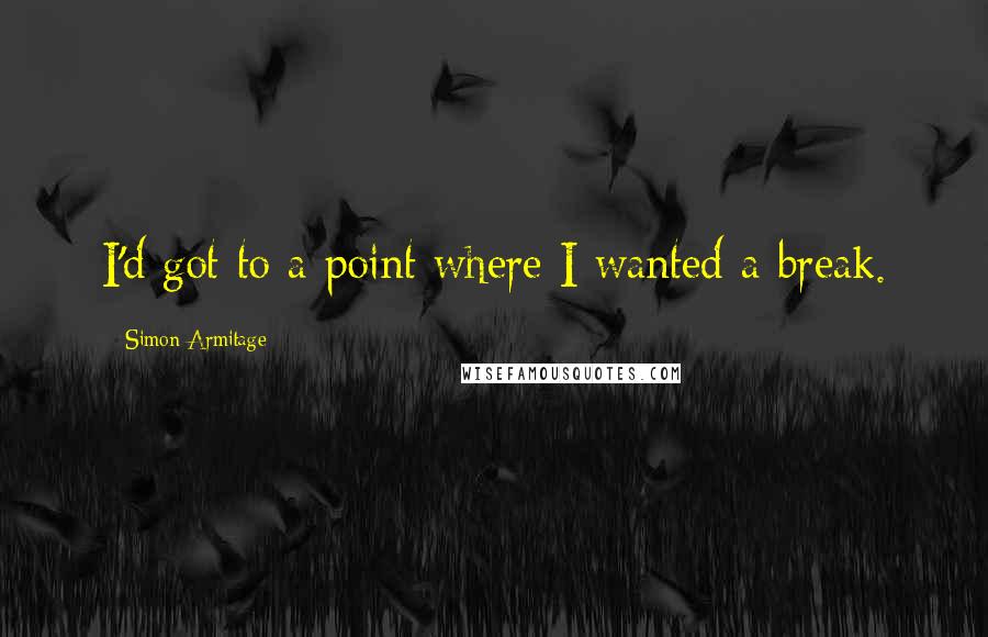 Simon Armitage Quotes: I'd got to a point where I wanted a break.