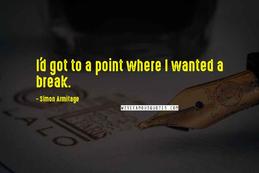 Simon Armitage Quotes: I'd got to a point where I wanted a break.