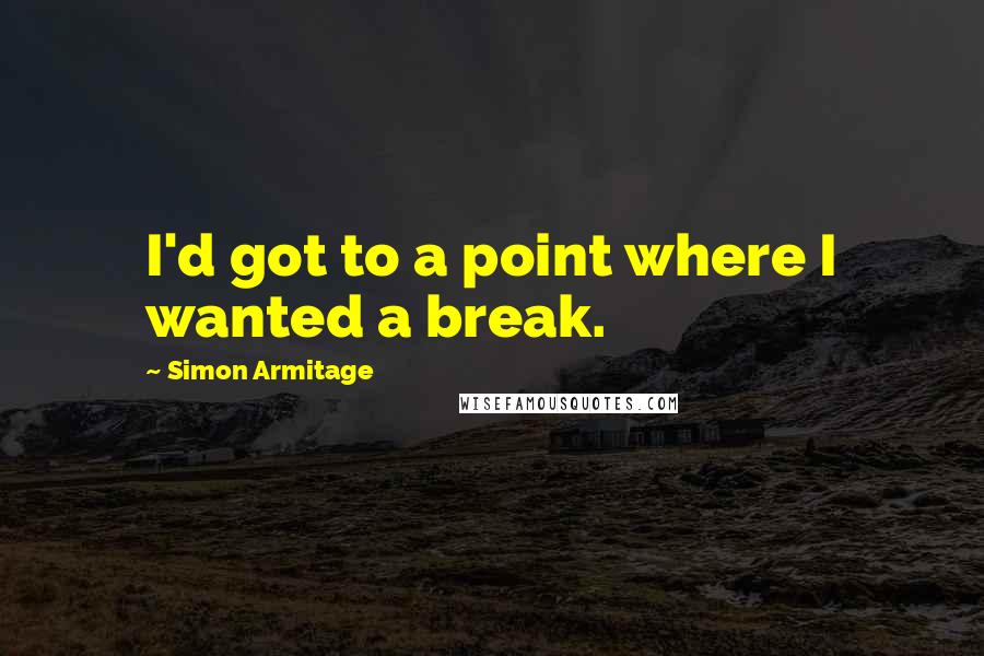 Simon Armitage Quotes: I'd got to a point where I wanted a break.