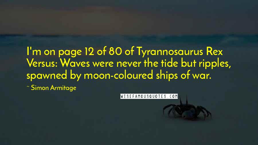 Simon Armitage Quotes: I'm on page 12 of 80 of Tyrannosaurus Rex Versus: Waves were never the tide but ripples, spawned by moon-coloured ships of war.