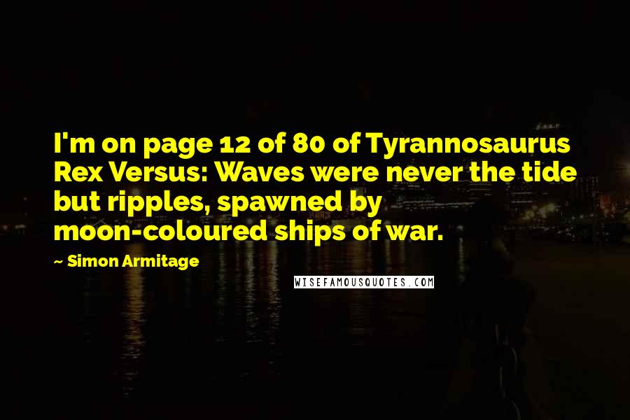 Simon Armitage Quotes: I'm on page 12 of 80 of Tyrannosaurus Rex Versus: Waves were never the tide but ripples, spawned by moon-coloured ships of war.