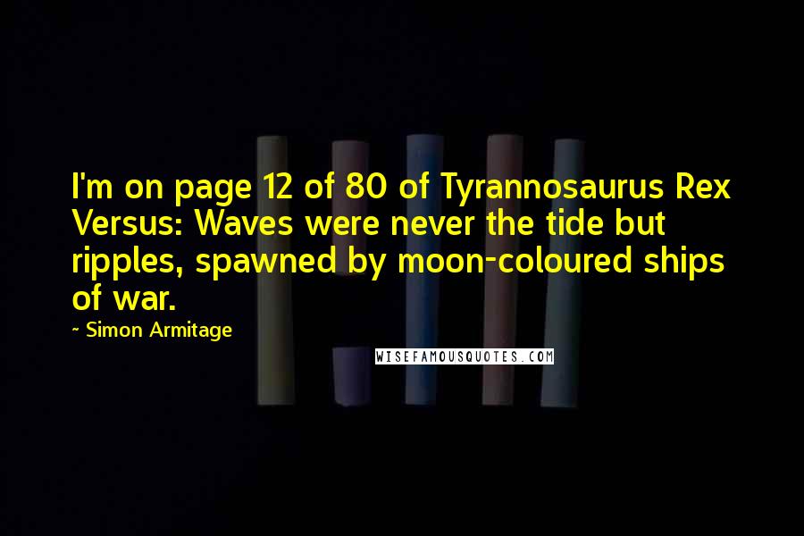 Simon Armitage Quotes: I'm on page 12 of 80 of Tyrannosaurus Rex Versus: Waves were never the tide but ripples, spawned by moon-coloured ships of war.