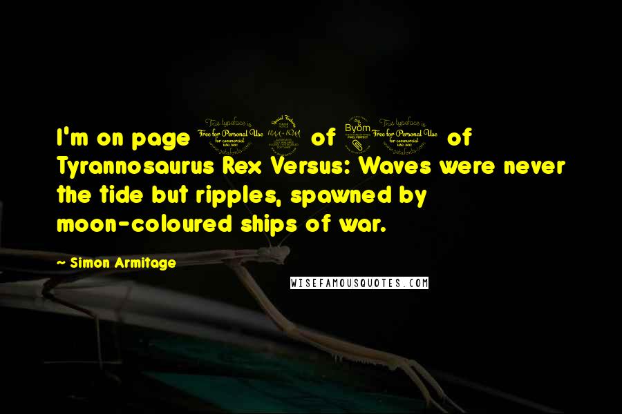 Simon Armitage Quotes: I'm on page 12 of 80 of Tyrannosaurus Rex Versus: Waves were never the tide but ripples, spawned by moon-coloured ships of war.