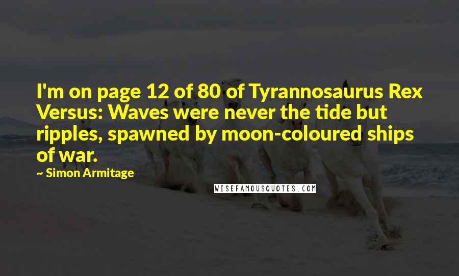 Simon Armitage Quotes: I'm on page 12 of 80 of Tyrannosaurus Rex Versus: Waves were never the tide but ripples, spawned by moon-coloured ships of war.